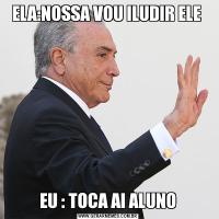 ELA:NOSSA VOU ILUDIR ELE EU : TOCA AI ALUNO