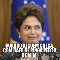 QUANDO ALGUÉM CHEGA, COM BAFO DE PINGA PERTO DE MIM.