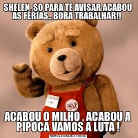 SHELEN, SO PARA TE AVISAR ACABOU AS FÉRIAS.. BORA TRABALHAR!! ACABOU O MILHO , ACABOU A PIPOCA VAMOS A LUTA !