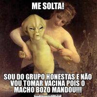 ME SOLTA!SOU DO GRUPO HONESTAS E NÃO VOU TOMAR VACINA POIS O MACHO BOZO MANDOU!!!