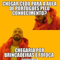CHEGAR CEDO PARA A AULA DE PORTUGUÊS PELO CONHECIMENTO?CHEGARIA POR BRINCADEIRAS E FOFOCA 
