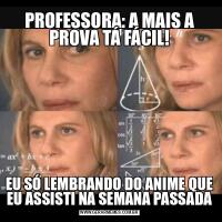 PROFESSORA: A MAIS A PROVA TÁ FÁCIL!EU SÓ LEMBRANDO DO ANIME QUE EU ASSISTI NA SEMANA PASSADA