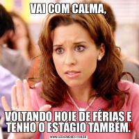 VAI COM CALMA,VOLTANDO HOJE DE FÉRIAS E TENHO O ESTÁGIO TAMBÉM.