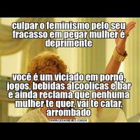 culpar o feminismo pelo seu fracasso em pegar mulher é deprimentevocê é um viciado em pornô, jogos, bebidas alcoolicas e bar e ainda reclama que nenhuma mulher te quer, vai te catar, arrombado
