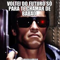 VOLTEI DO FUTURO SÓ PARA TE CHAMAR DE BABÃO 