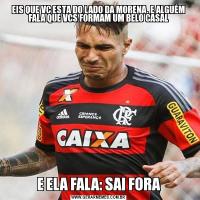 EIS QUE VC ESTA DO LADO DA MORENA, E ALGUÉM FALA QUE VCS FORMAM UM BELO CASALE ELA FALA: SAI FORA