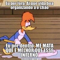 Eu por fora: Ai que vida boa organizando a o chãoEu por dentro: ME MATA QUE É MELHOR QUE ESSE INFERNO