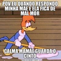 POV:EU QUANDO RESPONDO MINHA MÃE E ELA FICA DE MAL MORCALMA MAMÃE GUARDA O CINTO
