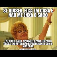 SE QUISER, FICA EM CASA E NÃO ME ENXA O SACOE SE FOR O CASO, APROVEITA PARA LIMPAR O ÓRGÃO EXCRETOR NÃO REPRODUCENTE COM A MÁSCARA