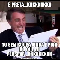 É, PRETA...KKKKKKKKKTU SEM ROUPA AINDA É PIOR DO QUE EU PENSAVA...KKKKKKKKK