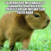 EU VENDO QUE MEU AMIGO SO GANHA NOTA NA AULA DO PROFESSOR GAY MESMO SEM FAZER NADA