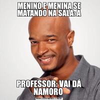 MENINO E MENINA SE MATANDO NA SALA: A
          PROFESSOR: VAI DÁ NAMORO 