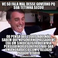 VC SÓ FALA MAL DESSE GOVERNO PQ SUA TETINHA SECOUOU PENSA QUE TODOS AQUI NÃO SABEM QUE NO GOVERNO PASSADO VC ERA UM SINDICALISTA QUE VIVIA PERSEGUINDO OS OUTROS, VAI DAR UMA HORA DE CU COM O RELÓGIO PARADO OTÁRIO