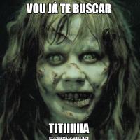 VOU JÁ TE BUSCARTITIIIIIIA