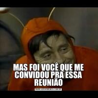 MAS FOI VOCÊ QUE ME CONVIDOU PRA ESSA REUNIÃO