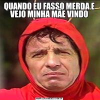 QUANDO EU FASSO MERDA E VEJO MINHA MÃE VINDO