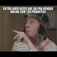 ENTÃO QUER DIZER QUE DÁ PRA VENDER ONLINE SEM TER PRODUTO?