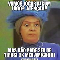 VAMOS JOGAR ALGUM JOGO?  ATENÇÃO!!MAS NÃO PODE SER DE TIROS! OK MEU AMIGO!!!!!