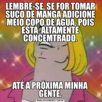 LEMBRE-SE, SE FOR TOMAR SUCO DE MANGA ADICIONE MEIO COPO DE ÁGUA, POIS ESTÁ  ALTAMENTE CONCEMTRADO.ATÉ A PRÓXIMA MINHA GENTE.