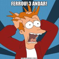 FERROU! 3 ANDAR!