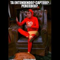 TA ENTENDENDO? CAPTOU? PERCEBEU?