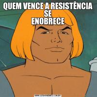 QUEM VENCE A RESISTÊNCIA SE
ENOBRECE