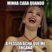 MINHA CARA QUANDOA PESSOA ACHA QUE ME ENGANA