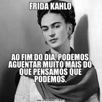 FRIDA KAHLOAO FIM DO DIA, PODEMOS AGUENTAR MUITO MAIS DO QUE PENSAMOS QUE PODEMOS.

