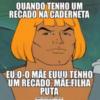 QUANDO TENHO UM RECADO NA CADERNETAEU:O-O MÃE EUUU TENHO UM RECADO. MÃE:FILHA PUTA