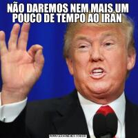 NÃO DAREMOS NEM MAIS UM POUCO DE TEMPO AO IRAN 