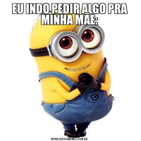 EU INDO PEDIR ALGO PRA MINHA MÃE: