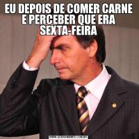 EU DEPOIS DE COMER CARNE E PERCEBER QUE ERA SEXTA-FEIRA