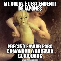 ME SOLTA, É DESCENDENTE DE JAPONÊSPRECISO ENVIAR PARA COMANDAR A BRIGADA GUAICURUS
