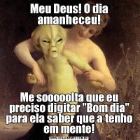 Meu Deus! O dia amanheceu!Me sooooolta que eu preciso digitar 
