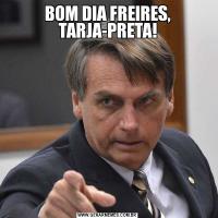 BOM DIA FREIRES, TARJA-PRETA!
