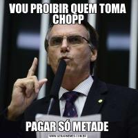 VOU PROIBIR QUEM TOMA CHOPPPAGAR SÓ METADE 