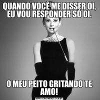 QUANDO VOCÊ ME DISSER OI, EU VOU RESPONDER SÓ OI.O MEU PEITO GRITANDO TE AMO!