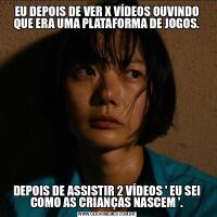 EU DEPOIS DE VER X VÍDEOS OUVINDO QUE ERA UMA PLATAFORMA DE JOGOS.DEPOIS DE ASSISTIR 2 VÍDEOS ' EU SEI COMO AS CRIANÇAS NASCEM '.
