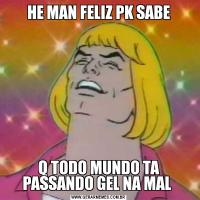 HE MAN FELIZ PK SABEQ TODO MUNDO TA PASSANDO GEL NA MAL 