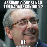 ASSUMIR O QUE SE NÃO TEM NADA ESCONDIDO ? UÉ 