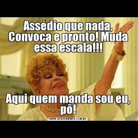 Assédio que nada, Convoca e pronto! Muda essa escala!!!Aqui quem manda sou eu, pô!