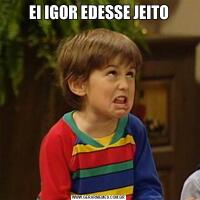 EI IGOR EDESSE JEITO