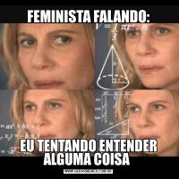 FEMINISTA FALANDO:EU TENTANDO ENTENDER ALGUMA COISA 