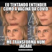EU TENTANDO ENTENDER COMO A VACINA DA COVIDME TRANSFORMA NUM JACARÉ