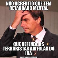 NÃO ACREDITO QUE TEM RETARDADO MENTALQUE DEFENDE OS TERRORISTAS AIATOLÁS DO IRÃ
