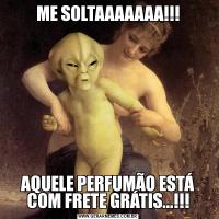 ME SOLTAAAAAAA!!!AQUELE PERFUMÃO ESTÁ COM FRETE GRÁTIS...!!!