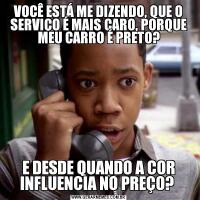 VOCÊ ESTÁ ME DIZENDO, QUE O SERVIÇO É MAIS CARO, PORQUE MEU CARRO É PRETO?E DESDE QUANDO A COR INFLUENCIA NO PREÇO? 
