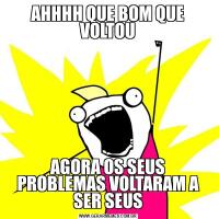 AHHHH QUE BOM QUE VOLTOUAGORA OS SEUS PROBLEMAS VOLTARAM A SER SEUS