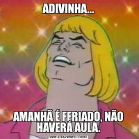 ADIVINHA...AMANHÃ É FERIADO, NÃO HAVERÁ AULA.