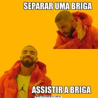              SEPARAR UMA BRIGA                  ASSISTIR A BRIGA